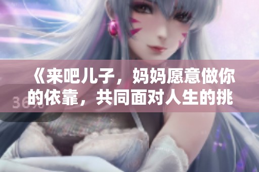 《來吧兒子，媽媽愿意做你的依靠，共同面對人生的挑戰(zhàn)》