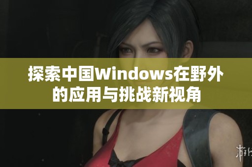 探索中國Windows在野外的應(yīng)用與挑戰(zhàn)新視角