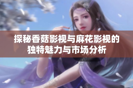 探秘香菇影視與麻花影視的獨(dú)特魅力與市場(chǎng)分析