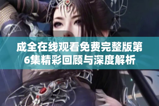 成全在線觀看免費完整版第6集精彩回顧與深度解析