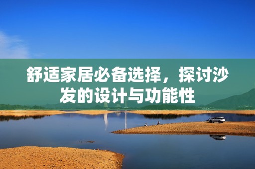 舒適家居必備選擇，探討沙發(fā)的設(shè)計(jì)與功能性