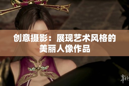 創(chuàng)意攝影：展現(xiàn)藝術(shù)風格的美麗人像作品