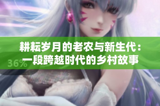 耕耘歲月的老農(nóng)與新生代：一段跨越時代的鄉(xiāng)村故事