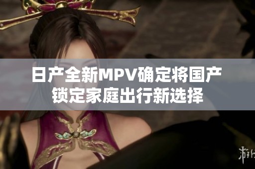 日產(chǎn)全新MPV確定將國(guó)產(chǎn) 鎖定家庭出行新選擇 日產(chǎn)全新MPV確定將國(guó)產(chǎn) 鎖定家庭出行新選擇