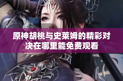 原神胡桃與史萊姆的精彩對(duì)決在哪里能免費(fèi)觀看
