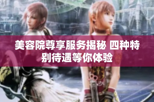 美容院尊享服務(wù)揭秘 四種特別待遇等你體驗(yàn)