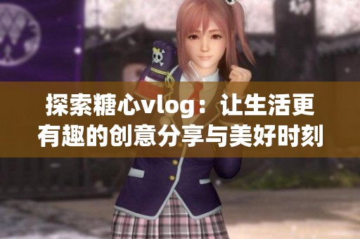 探索糖心vlog：讓生活更有趣的創(chuàng)意分享與美好時(shí)刻