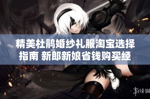 精美杜鵑婚紗禮服淘寶選擇指南 新郎新娘省錢(qián)購(gòu)買(mǎi)經(jīng)驗(yàn)分享