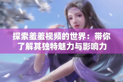 探索羞羞視頻的世界：帶你了解其獨特魅力與影響力