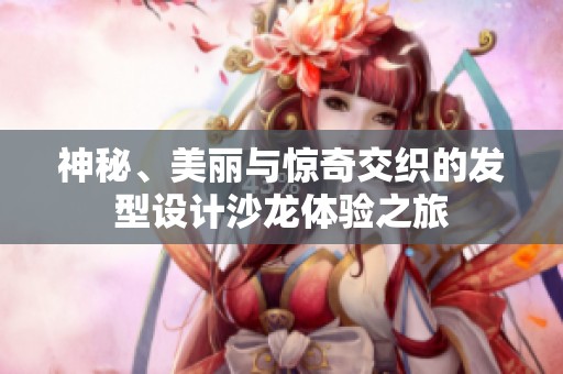 神秘、美麗與驚奇交織的發(fā)型設計沙龍體驗之旅