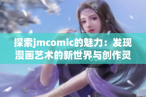 探索jmcomic的魅力：發(fā)現(xiàn)漫畫藝術(shù)的新世界與創(chuàng)作靈感