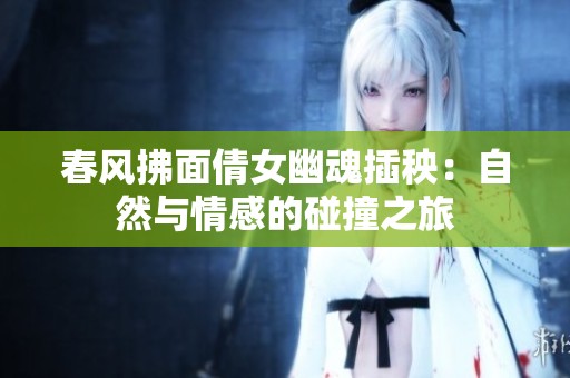 春風(fēng)拂面倩女幽魂插秧：自然與情感的碰撞之旅