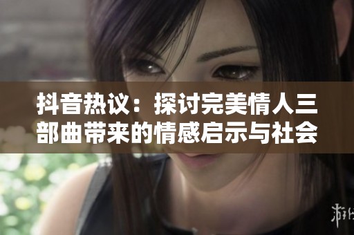 抖音熱議：探討完美情人三部曲帶來(lái)的情感啟示與社會(huì)影響