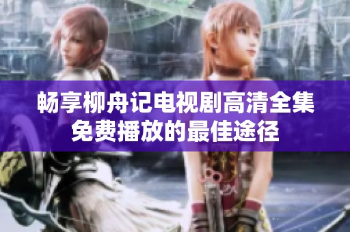 暢享柳舟記電視劇高清全集免費(fèi)播放的最佳途徑