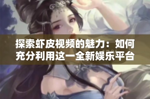 探索蝦皮視頻的魅力：如何充分利用這一全新娛樂平臺