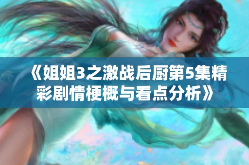 《姐姐3之激戰(zhàn)后廚第5集精彩劇情梗概與看點(diǎn)分析》