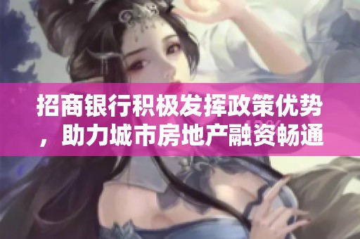 招商銀行積極發(fā)揮政策優(yōu)勢，助力城市房地產(chǎn)融資暢通發(fā)展渠道
