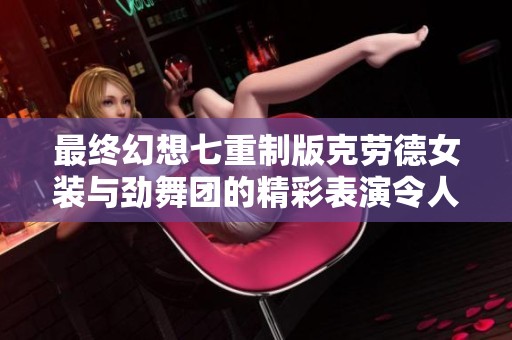 最終幻想七重制版克勞德女裝與勁舞團的精彩表演令人驚艷