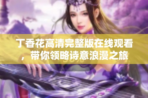 丁香花高清完整版在線觀看，帶你領(lǐng)略詩意浪漫之旅
