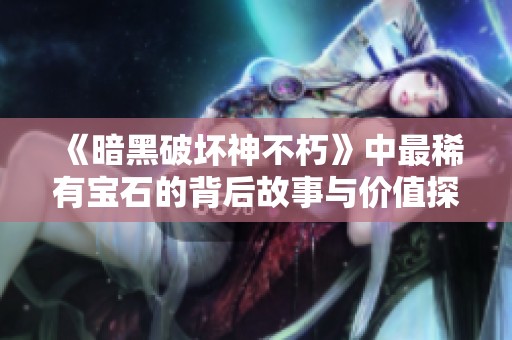《暗黑破壞神不朽》中最稀有寶石的背后故事與價(jià)值探討