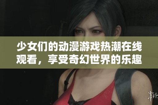 少女們的動(dòng)漫游戲熱潮在線觀看，享受奇幻世界的樂(lè)趣