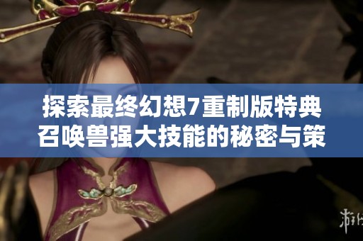 探索最終幻想7重制版特典召喚獸強(qiáng)大技能的秘密與策略