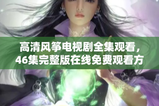 高清風(fēng)箏電視劇全集觀看，46集完整版在線免費(fèi)觀看方法介紹