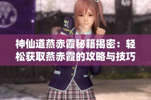 神仙道燕赤霞秘籍揭密：輕松獲取燕赤霞的攻略與技巧