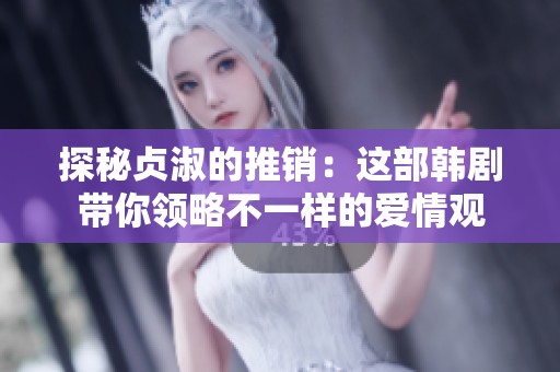 探秘貞淑的推銷：這部韓劇帶你領(lǐng)略不一樣的愛情觀