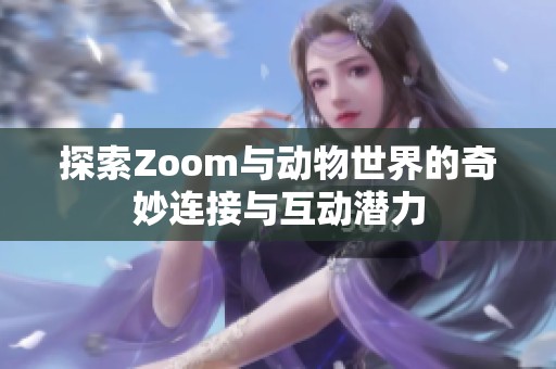 探索Zoom與動(dòng)物世界的奇妙連接與互動(dòng)潛力