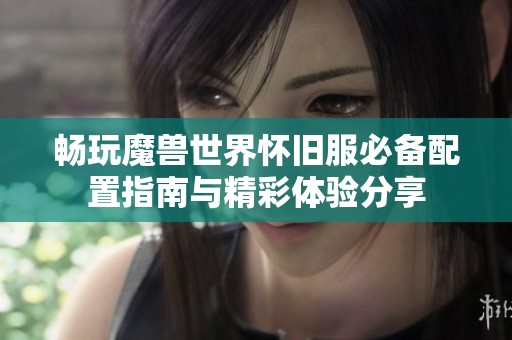 暢玩魔獸世界懷舊服必備配置指南與精彩體驗分享