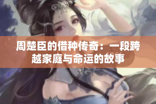 周楚臣的借種傳奇：一段跨越家庭與命運的故事