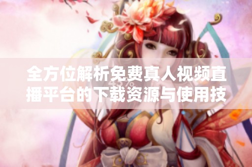 全方位解析免費真人視頻直播平臺的下載資源與使用技巧