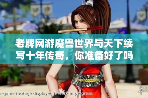 老牌網(wǎng)游魔獸世界與天下續(xù)寫十年傳奇，你準(zhǔn)備好了嗎