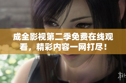 成全影視第二季免費在線觀看，精彩內(nèi)容一網(wǎng)打盡！