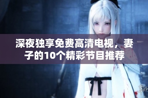 深夜獨享免費高清電視，妻子的10個精彩節(jié)目推薦