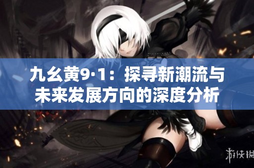 九幺黃9·1：探尋新潮流與未來發(fā)展方向的深度分析