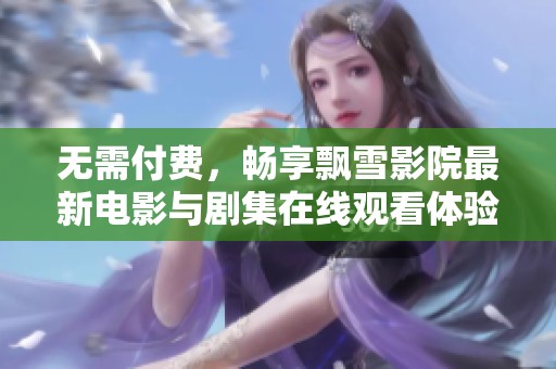 無需付費(fèi)，暢享飄雪影院最新電影與劇集在線觀看體驗(yàn)