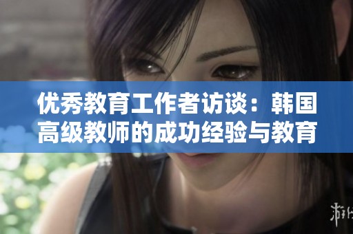 優(yōu)秀教育工作者訪談：韓國(guó)高級(jí)教師的成功經(jīng)驗(yàn)與教育理念