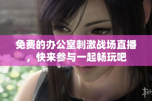 免費(fèi)的辦公室刺激戰(zhàn)場(chǎng)直播，快來(lái)參與一起暢玩吧