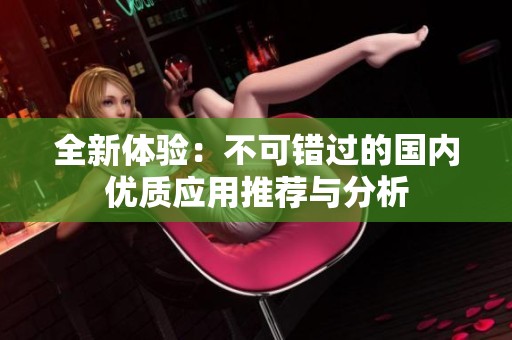 全新體驗(yàn)：不可錯(cuò)過的國內(nèi)優(yōu)質(zhì)應(yīng)用推薦與分析