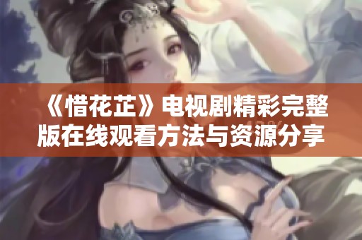 《惜花芷》電視劇精彩完整版在線觀看方法與資源分享
