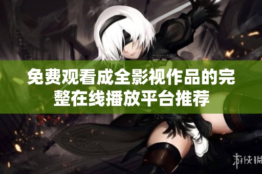 免費觀看成全影視作品的完整在線播放平臺推薦