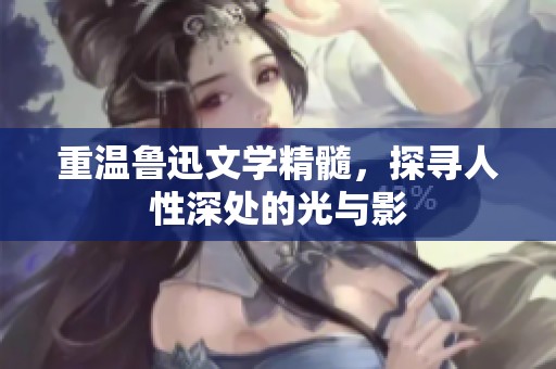 重溫魯迅文學(xué)精髓，探尋人性深處的光與影