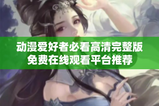 動(dòng)漫愛好者必看高清完整版免費(fèi)在線觀看平臺(tái)推薦