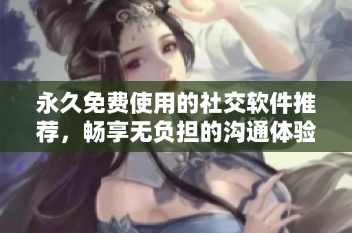 永久免費(fèi)使用的社交軟件推薦，暢享無負(fù)擔(dān)的溝通體驗(yàn)
