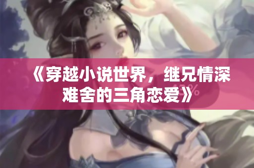 《穿越小說(shuō)世界，繼兄情深難舍的三角戀愛(ài)》