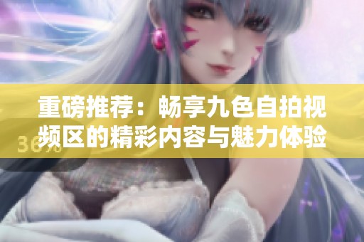 重磅推薦：暢享九色自拍視頻區(qū)的精彩內(nèi)容與魅力體驗(yàn)