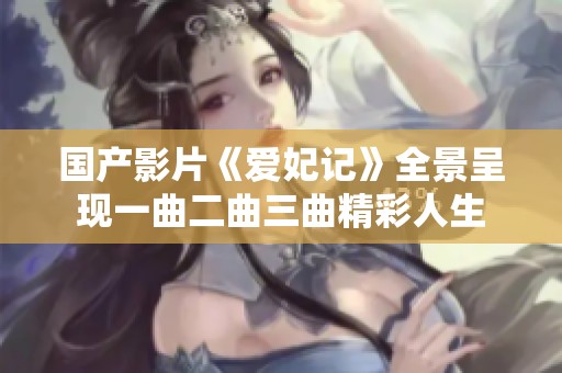 國(guó)產(chǎn)影片《愛(ài)妃記》全景呈現(xiàn)一曲二曲三曲精彩人生