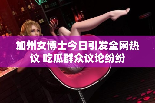 加州女博士今日引發(fā)全網(wǎng)熱議 吃瓜群眾議論紛紛